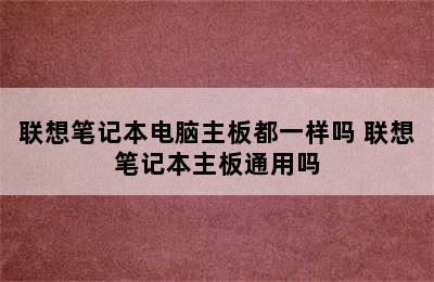 联想笔记本电脑主板都一样吗 联想笔记本主板通用吗